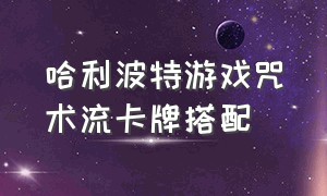 哈利波特游戏咒术流卡牌搭配（哈利波特最强巫师卡牌搭配）