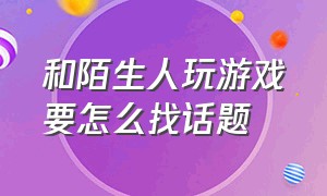 和陌生人玩游戏要怎么找话题