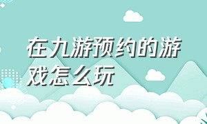 在九游预约的游戏怎么玩