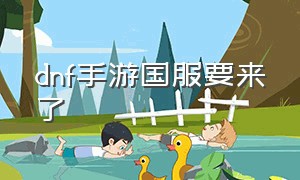 dnf手游国服要来了（dnf手游国服最新信息）