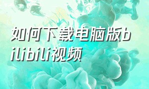 如何下载电脑版bilibili视频