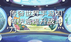 传奇世界手游如何快速提升战斗力（传奇世界手游提升战力快）