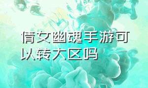 倩女幽魂手游可以转大区吗