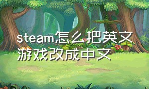 steam怎么把英文游戏改成中文（steam怎么把英文游戏改成中文版）