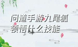 问道手游九尾狐顿悟什么技能