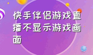 快手伴侣游戏直播不显示游戏画面