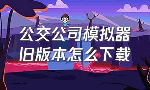 公交公司模拟器旧版本怎么下载（公交公司模拟器1.54版本怎么下载）