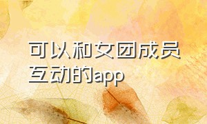 可以和女团成员互动的app