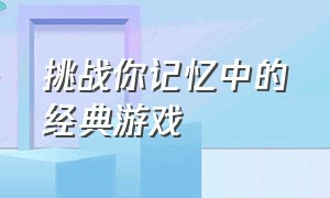 挑战你记忆中的经典游戏