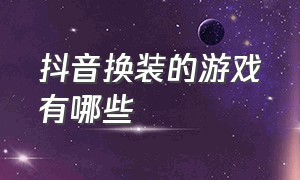 抖音换装的游戏有哪些（抖音可以自由换装游戏）