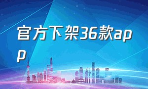 官方下架36款app