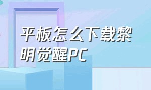 平板怎么下载黎明觉醒PC（黎明觉醒电脑端）