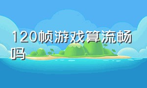 120帧游戏算流畅吗