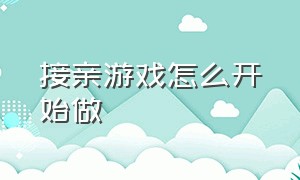 接亲游戏怎么开始做（接亲游戏流程）