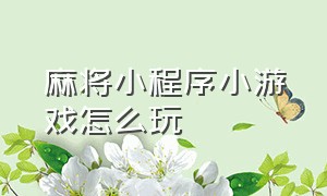 麻将小程序小游戏怎么玩（麻将小程序怎么控制输赢）