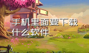 手机里面要下载什么软件（手机什么软件可以下载任何软件）