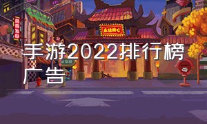 手游2022排行榜广告（2022年手游市场排行榜）