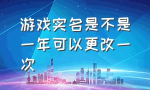 游戏实名是不是一年可以更改一次