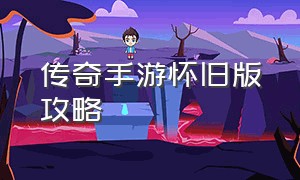 传奇手游怀旧版攻略（传奇手游怀旧版攻略大全）