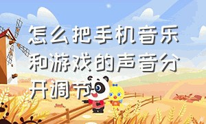 怎么把手机音乐和游戏的声音分开调节