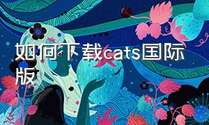 如何下载cats国际版（cats国际正版怎么下载苹果）