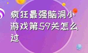 疯狂最强脑洞小游戏第59关怎么过