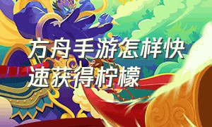 方舟手游怎样快速获得柠檬（方舟手游怎么联机）