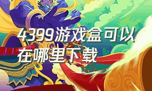 4399游戏盒可以在哪里下载（4399游戏盒的官方正版如何下载）