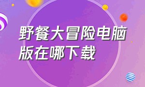 野餐大冒险电脑版在哪下载