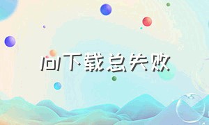 lol下载总失败（lol官方下载为什么会卡住）