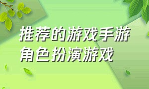 推荐的游戏手游角色扮演游戏（人气最高的角色扮演手游游戏推荐）