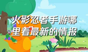 火影忍者手游哪里看最新的情报