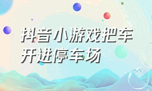 抖音小游戏把车开进停车场