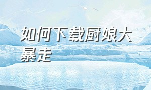 如何下载厨娘大暴走（厨娘大暴走破解版）