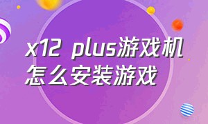 x12 plus游戏机怎么安装游戏