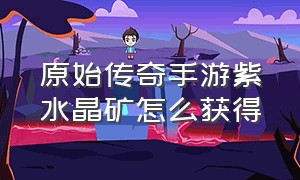 原始传奇手游紫水晶矿怎么获得