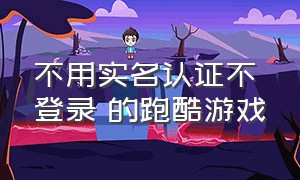 不用实名认证不登录 的跑酷游戏（无需实名认证登录的跑酷游戏）