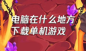 电脑在什么地方下载单机游戏