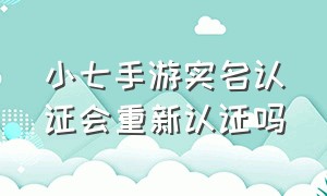 小七手游实名认证会重新认证吗（小七手游多久才能删除小号）