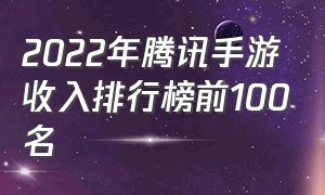 2022年腾讯手游收入排行榜前100名