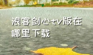 浪客剑心tv版在哪里下载（浪客剑心哪个网站可以下载）