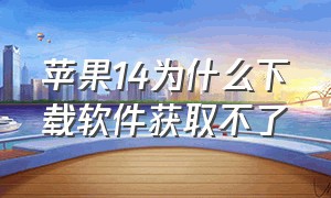 苹果14为什么下载软件获取不了