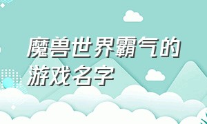 魔兽世界霸气的游戏名字（魔兽世界游戏名字大全霸气）