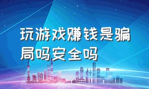 玩游戏赚钱是骗局吗安全吗