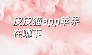 皮皮猫app苹果在哪下（皮皮喵app官方版下载ios）