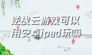 逆战云游戏可以用安卓ipad玩嘛