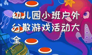 幼儿园小班户外分散游戏活动大全（幼儿园小班户外分散游戏活动大全教案）