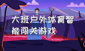 大班户外体育智能闯关游戏（大班户外体能游戏最新大全）