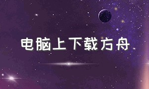 电脑上下载方舟（在电脑上如何免费下载方舟）