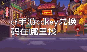 cf手游cdkey兑换码在哪里找